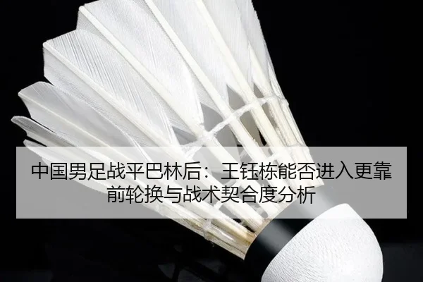 中国男足战平巴林后：王钰栋能否进入更靠前轮换与战术契合度分析