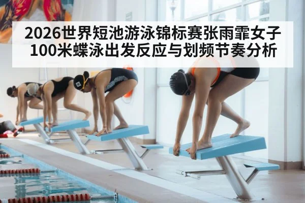 2026世界短池游泳锦标赛张雨霏女子100米蝶泳出发反应与划频节奏分析